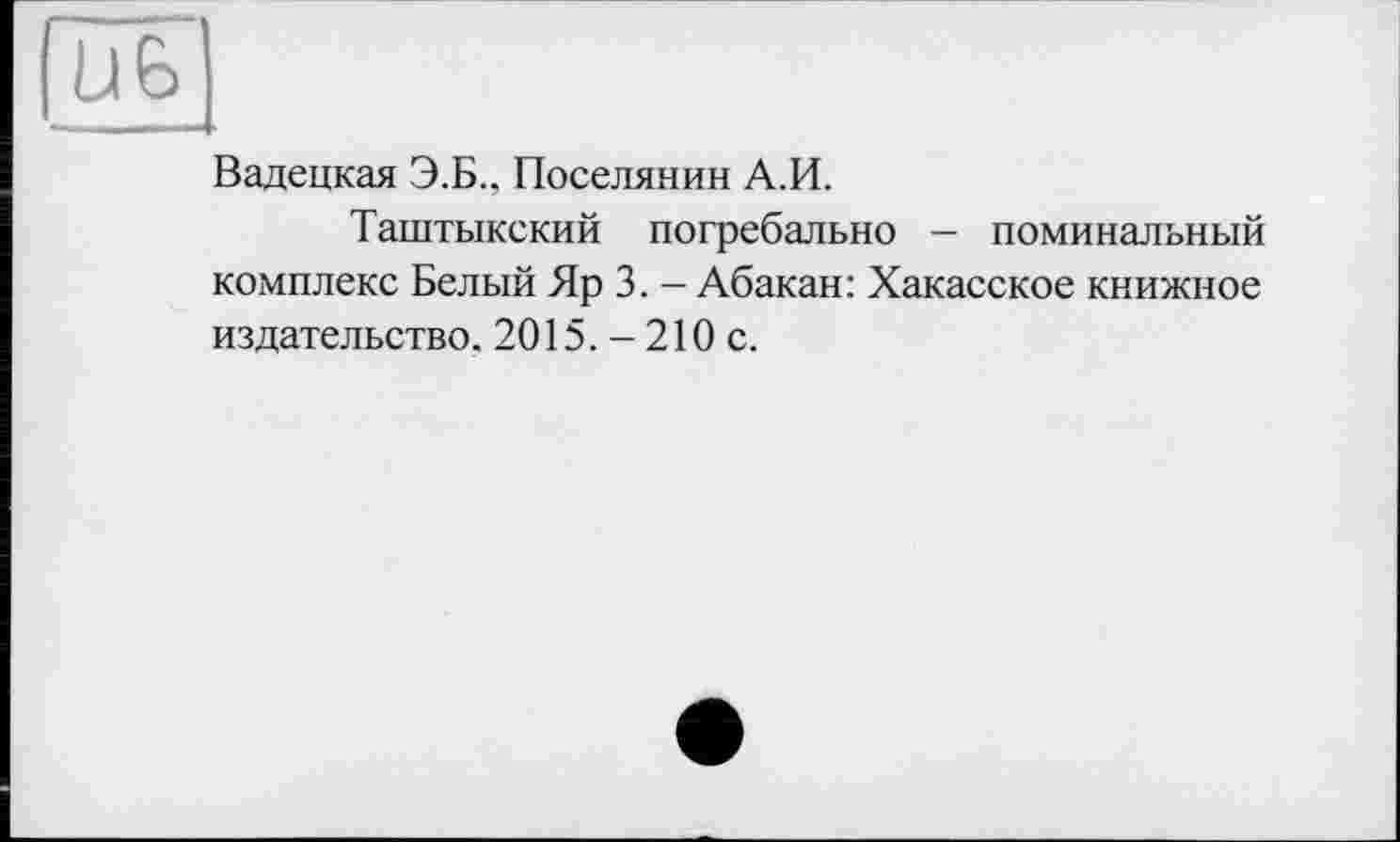 ﻿Вадецкая Э.Б., Поселянин А.И.
Таштыкский погребально — поминальный комплекс Белый Яр 3. — Абакан: Хакасское книжное издательство. 2015. - 210 с.